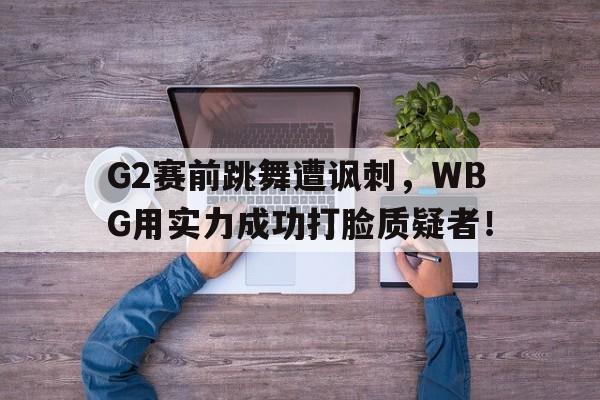 G2赛前跳舞遭讽刺，WBG用实力成功打脸质疑者！-平博下载