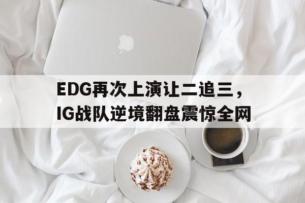 EDG再次上演让二追三，IG战队逆境翻盘震惊全网-平博体育