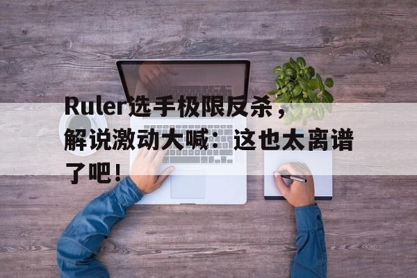 Ruler选手极限反杀，解说激动大喊：这也太离谱了吧！-平博下载