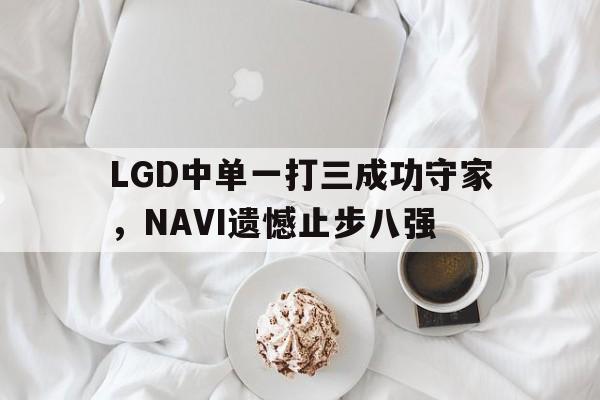 LGD中单一打三成功守家，NAVI遗憾止步八强-平博APP