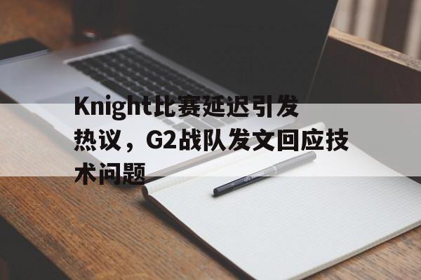 Knight比赛延迟引发热议,G2战队发文回应技术问题 Knight比赛延迟引发热议,G2战队发文回应技术问题