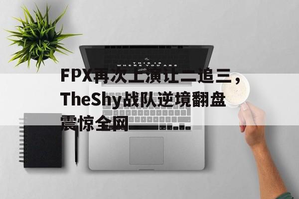 FPX再次上演让二追三，TheShy战队逆境翻盘震惊全网-平博体育