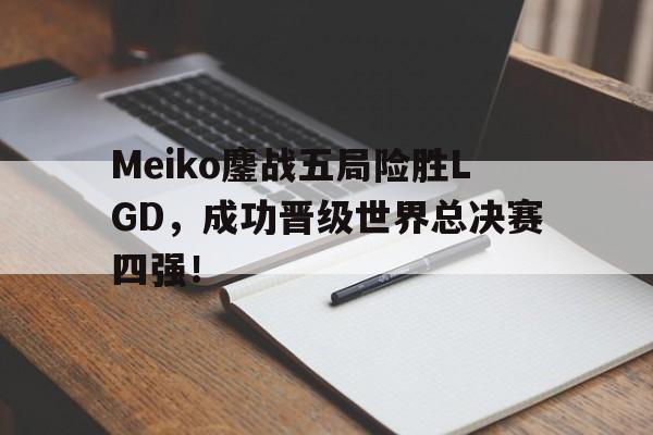 Meiko鏖战五局险胜LGD，成功晋级世界总决赛四强！-平博APP