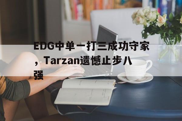 EDG中单一打三成功守家，Tarzan遗憾止步八强-平博APP