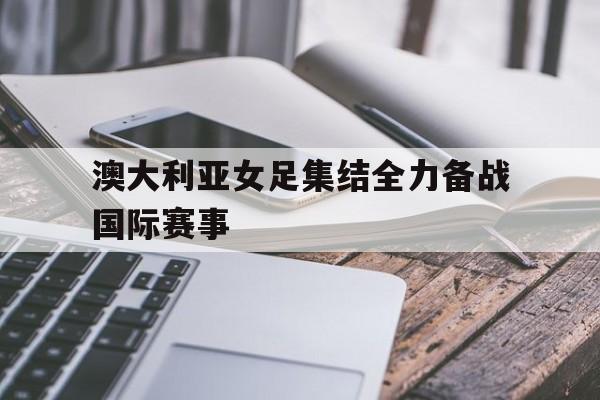 澳大利亚女足集结全力备战国际赛事-平博APP