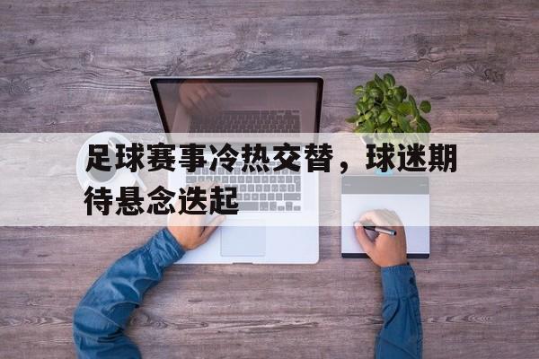 足球赛事冷热交替，球迷期待悬念迭起-平博APP