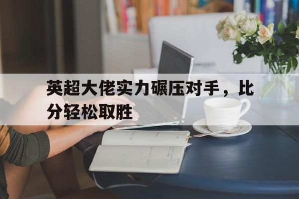 英超大佬实力碾压对手，比分轻松取胜-平博体育