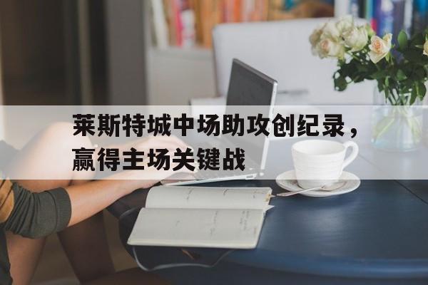 莱斯特城中场助攻创纪录，赢得主场关键战-平博APP