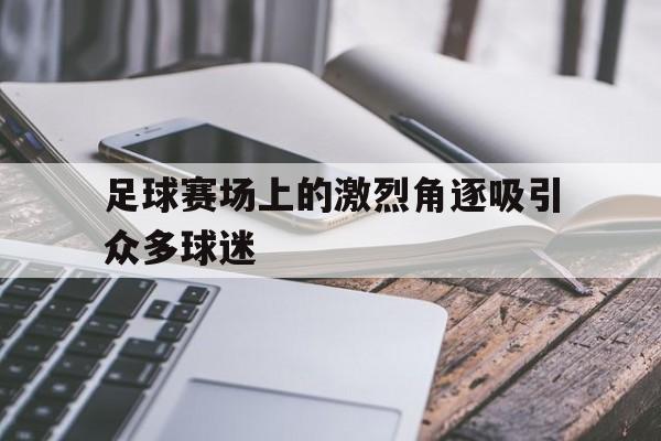 足球赛场上的激烈角逐吸引众多球迷-平博APP