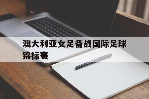 澳大利亚女足备战国际足球锦标赛-平博APP