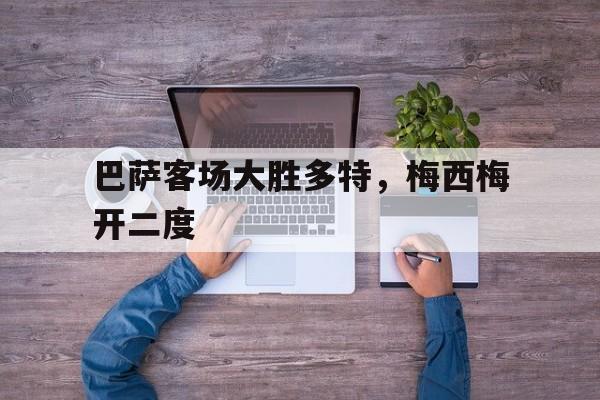 巴萨客场大胜多特，梅西梅开二度-平博体育