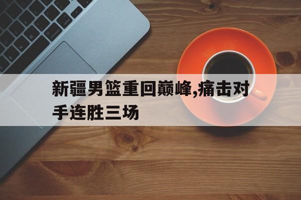新疆男篮重回巅峰,痛击对手连胜三场-平博APP