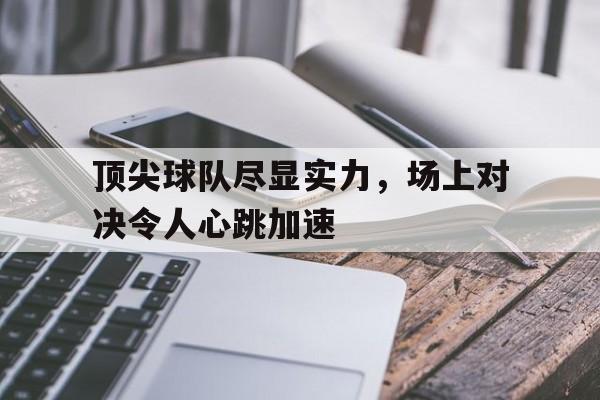 顶尖球队尽显实力，场上对决令人心跳加速-平博下载