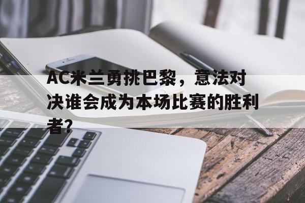 AC米兰勇挑巴黎，意法对决谁会成为本场比赛的胜利者？-平博体育