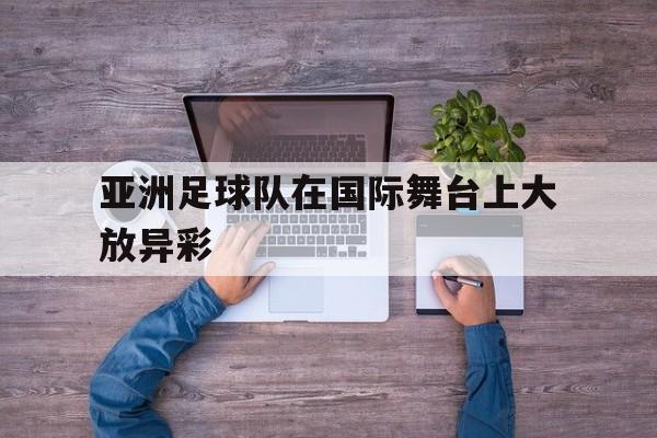 亚洲足球队在国际舞台上大放异彩-平博下载