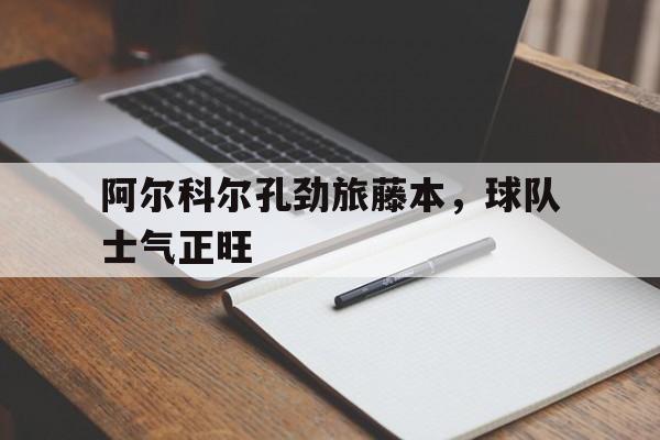 阿尔科尔孔劲旅藤本，球队士气正旺-平博APP