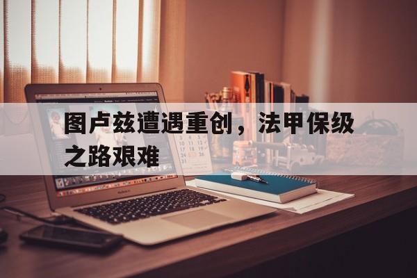 图卢兹遭遇重创，法甲保级之路艰难-平博下载