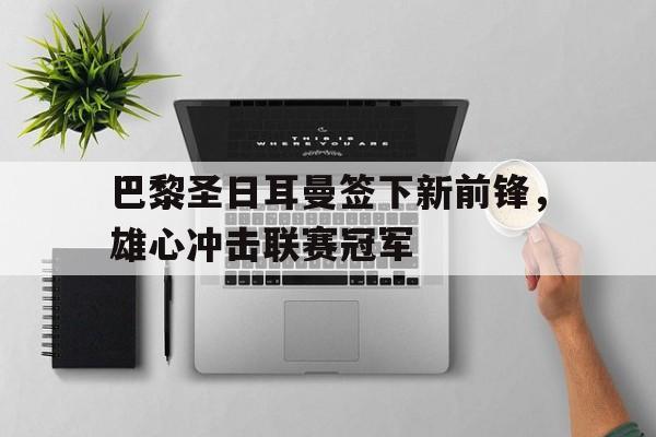 巴黎圣日耳曼签下新前锋，雄心冲击联赛冠军-平博体育