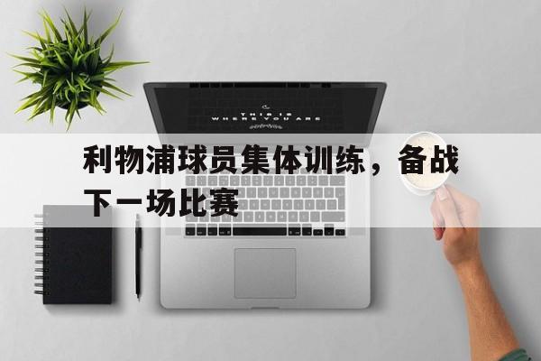 利物浦球员集体训练，备战下一场比赛-平博体育