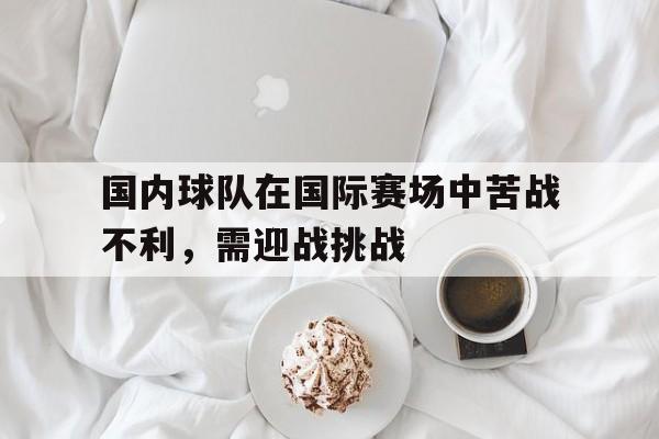 国内球队在国际赛场中苦战不利，需迎战挑战-平博APP