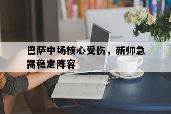 巴萨中场核心受伤，新帅急需稳定阵容-平博APP